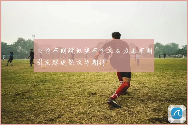杰伦布朗疑似宣布中文名为龙布朗引发球迷热议与期待