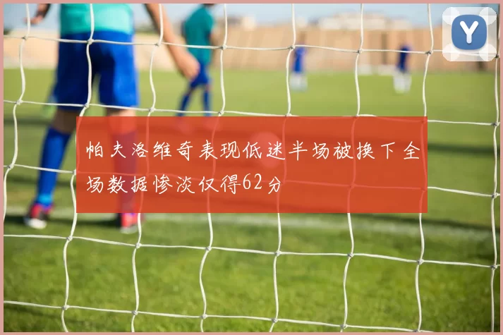 帕夫洛维奇表现低迷半场被换下全场数据惨淡仅得62分
