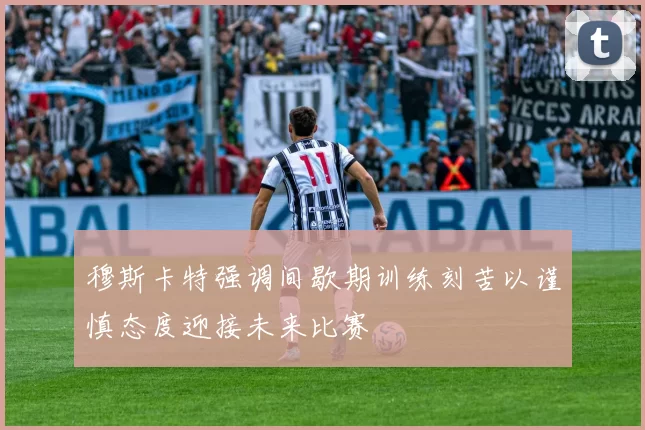 穆斯卡特强调间歇期训练刻苦以谨慎态度迎接未来比赛