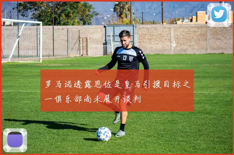 罗马诺透露恩佐是皇马引援目标之一俱乐部尚未展开谈判